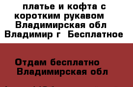 платье и кофта с коротким рукавом  - Владимирская обл., Владимир г. Бесплатное » Отдам бесплатно   . Владимирская обл.